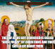 The day Jesus got crucified is called "Good Friday" by Christians and that says a lot about them