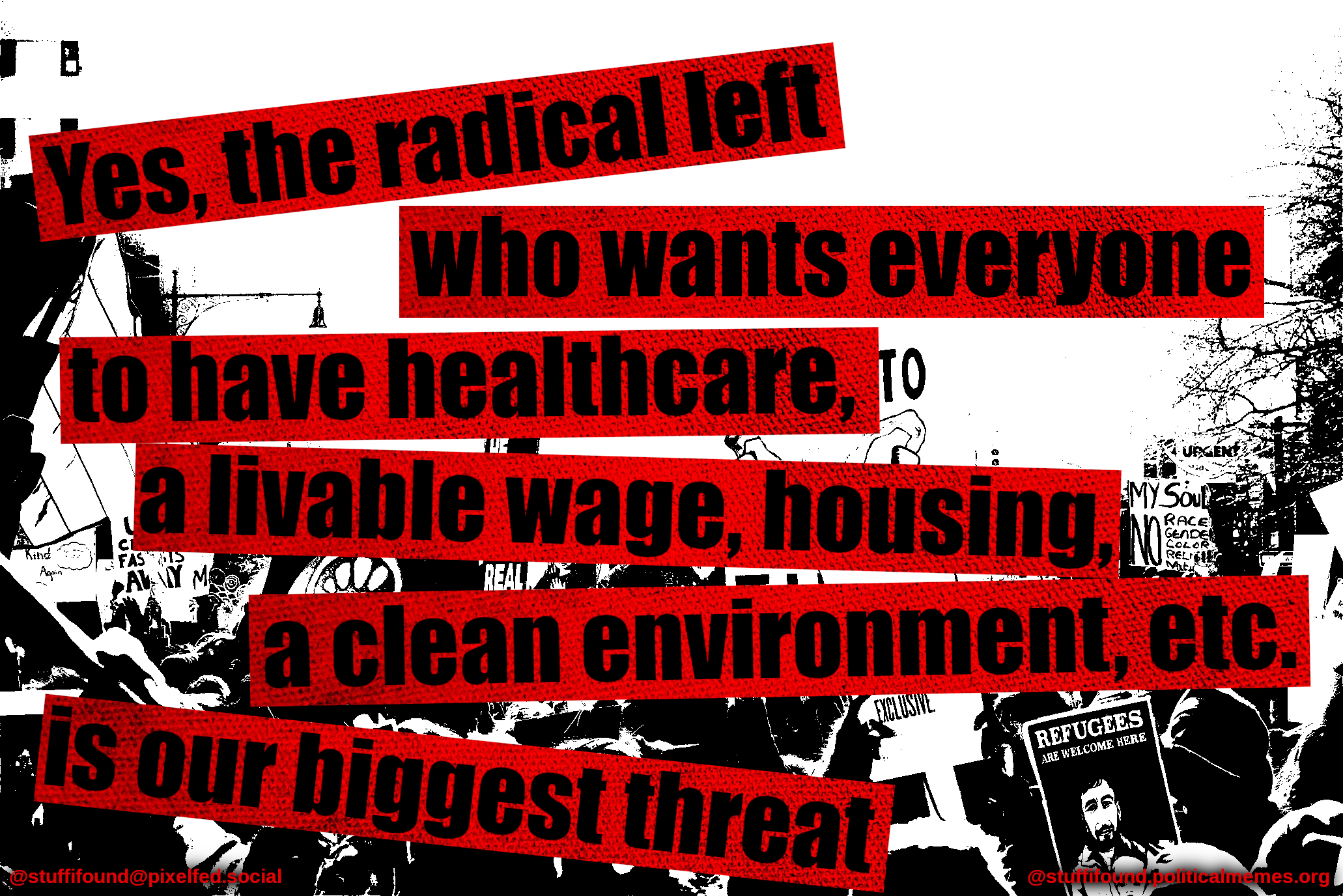 Yes, the radical left - who wants everyone to have healthcare, a livable wage, housing, a clean environment, etc. - is our biggest threat