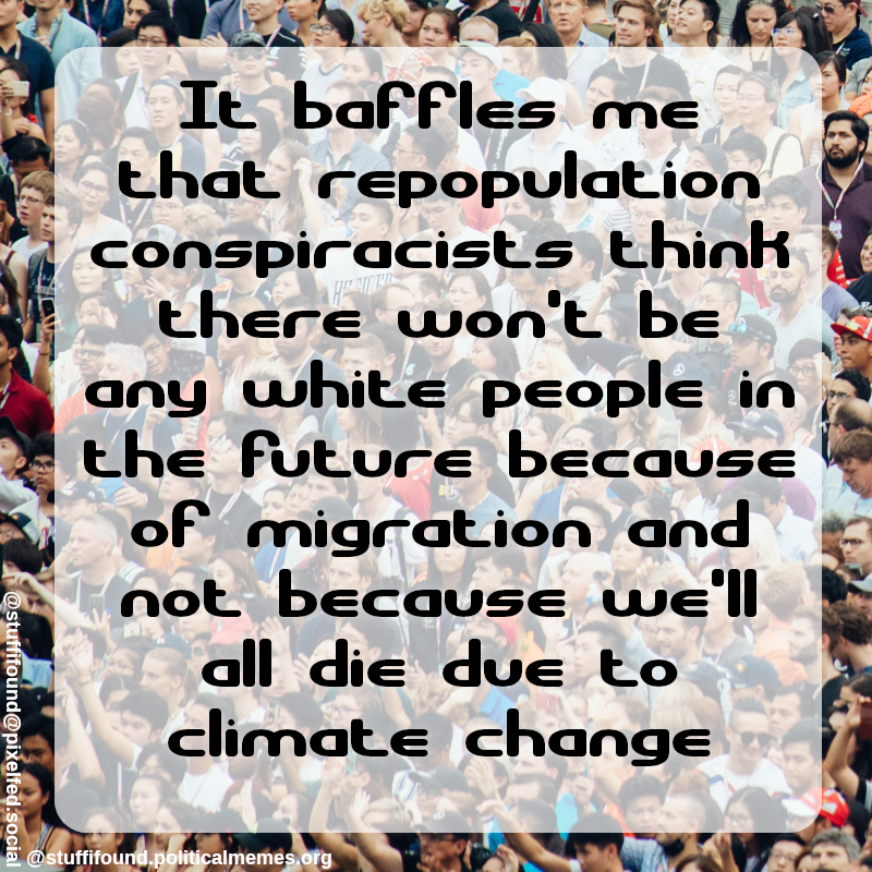 It baffles me that repopulation conspiracists think there won't be any white people in the future because of migration and not because we'll all die due to climate change